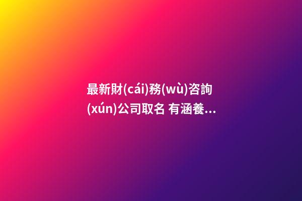 最新財(cái)務(wù)咨詢(xún)公司取名 有涵養(yǎng)企業(yè)起名推薦-名學(xué)網(wǎng)-第1張-公司起名-玄機(jī)派
